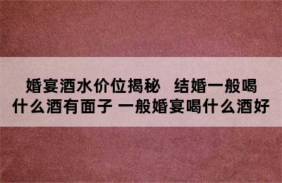 婚宴酒水价位揭秘   结婚一般喝什么酒有面子 一般婚宴喝什么酒好